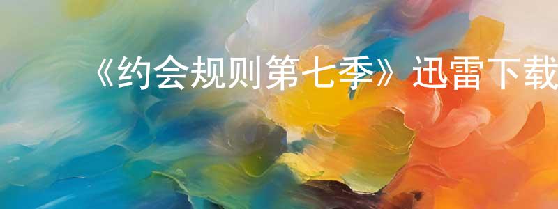 ﻿安世英的网络影视资源,﻿《约会规则第七季》迅雷下载/在线观看-都市情感-美剧天堂